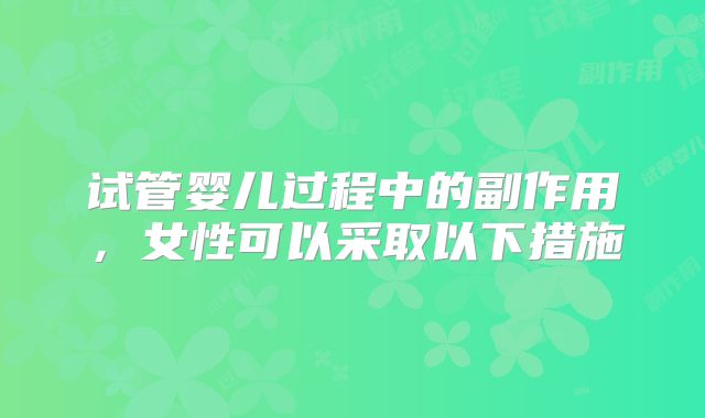 试管婴儿过程中的副作用，女性可以采取以下措施