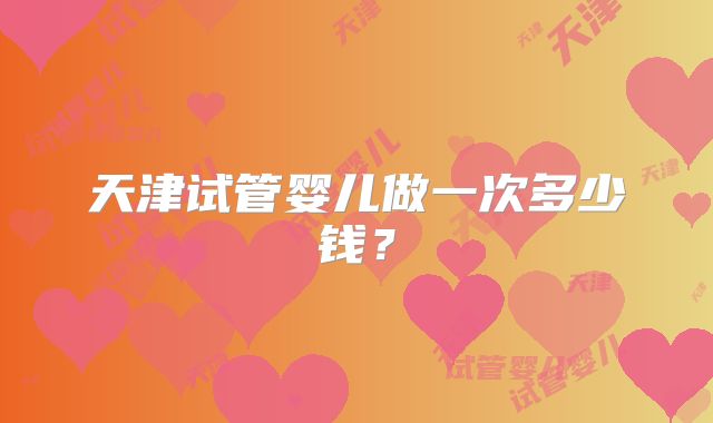 天津试管婴儿做一次多少钱?