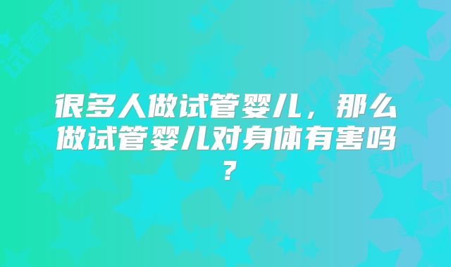 很多人做试管婴儿，那么做试管婴儿对身体有害吗？