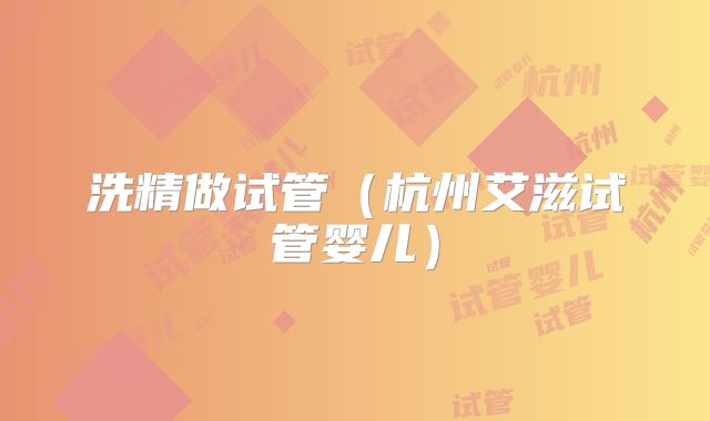 洗精做试管(杭州艾滋试管婴儿)