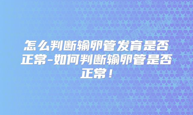怎么判断输卵管发育是否正常-如何判断输卵管是否正常!