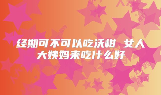 经期可不可以吃沃柑 女人大姨妈来吃什么好