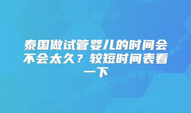 泰国做试管婴儿的时间会不会太久?较短时间表看一下
