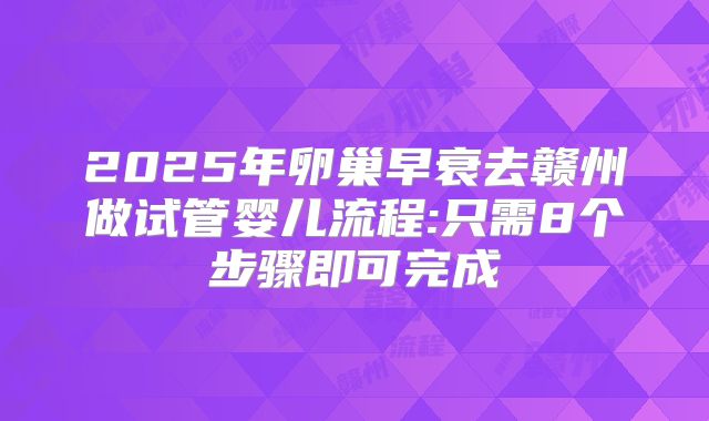 2025年卵巢早衰去赣州做试管婴儿流程:只需8个步骤即可完成