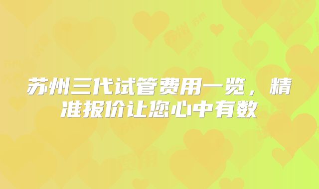 苏州三代试管费用一览,精准报价让您心中有数
