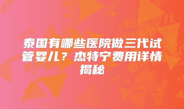 泰国有哪些医院做三代试管婴儿？杰特宁费用详情揭秘