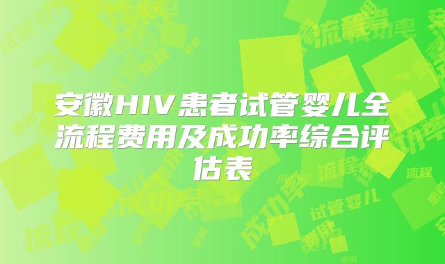 安徽HIV患者试管婴儿全流程费用及成功率综合评估表