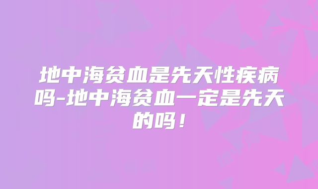 地中海贫血是先天性疾病吗-地中海贫血一定是先天的吗！