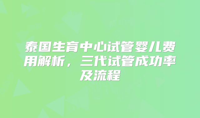 泰国生育中心试管婴儿费用解析，三代试管成功率及流程