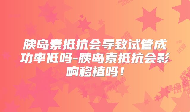 胰岛素抵抗会导致试管成功率低吗-胰岛素抵抗会影响移植吗！