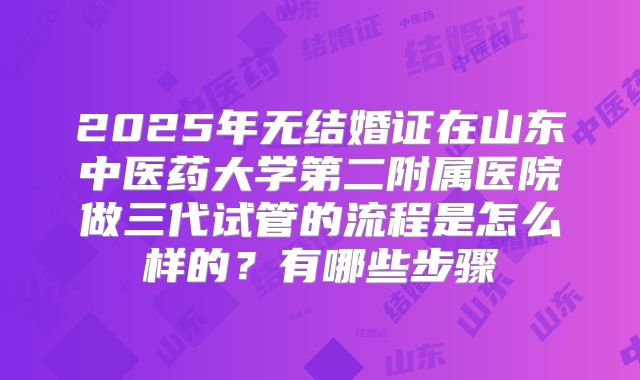2025年无结婚证在山东中医药大学第二附属医院做三代试管的流程是怎么样的?有哪些步骤