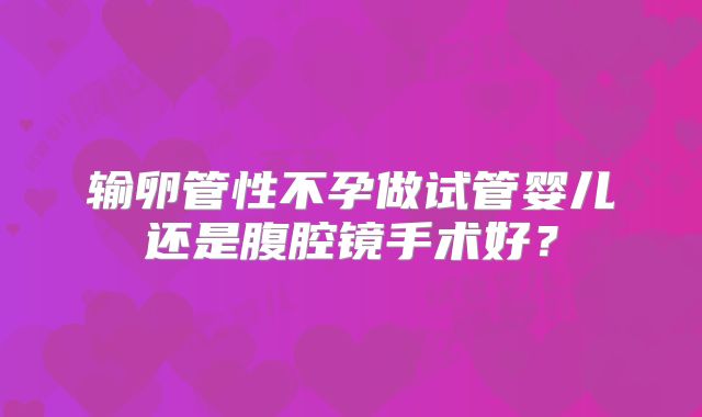 输卵管性不孕做试管婴儿还是腹腔镜手术好？