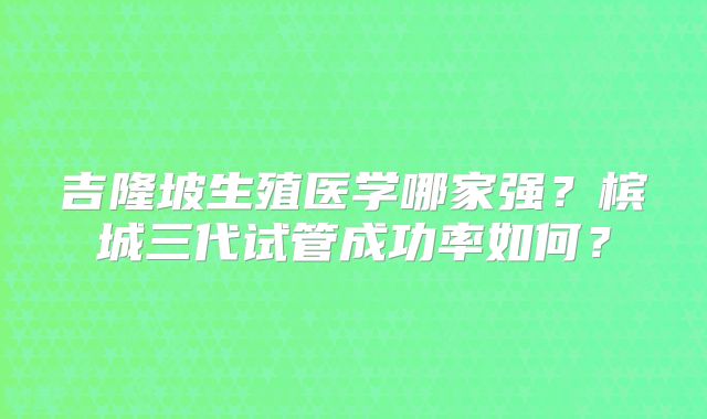 吉隆坡生殖医学哪家强？槟城三代试管成功率如何？