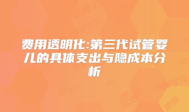 费用透明化:第三代试管婴儿的具体支出与隐成本分析