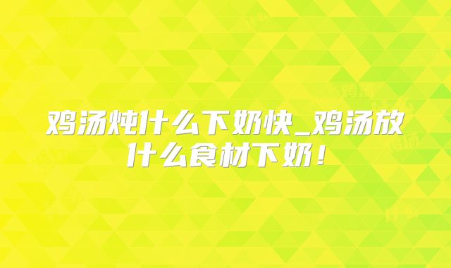 鸡汤炖什么下奶快_鸡汤放什么食材下奶!
