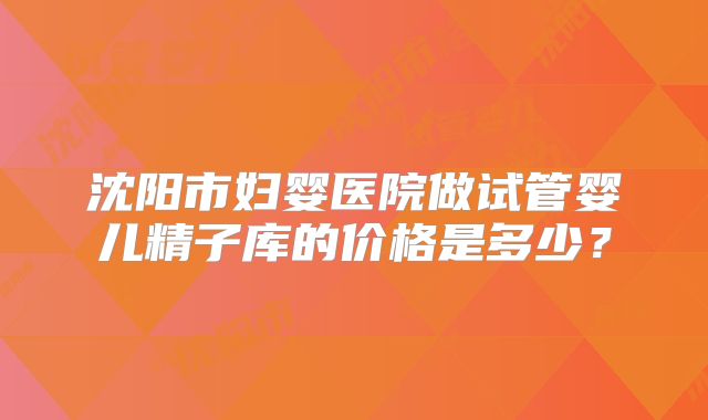 沈阳市妇婴医院做试管婴儿精子库的价格是多少？