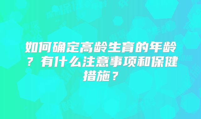 如何确定高龄生育的年龄?有什么注意事项和保健措施?