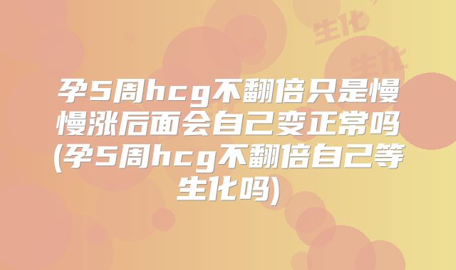 孕5周hcg不翻倍只是慢慢涨后面会自己变正常吗(孕5周hcg不翻倍自己等生化吗)