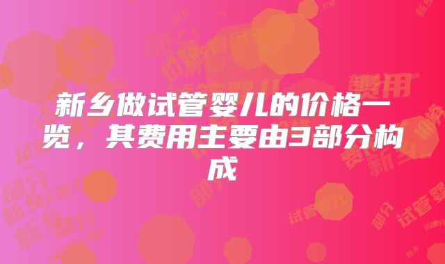 新乡做试管婴儿的价格一览，其费用主要由3部分构成