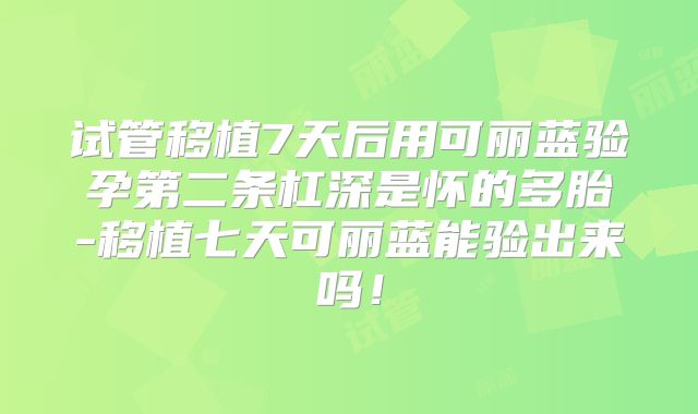试管移植7天后用可丽蓝验孕第二条杠深是怀的多胎-移植七天可丽蓝能验出来吗！