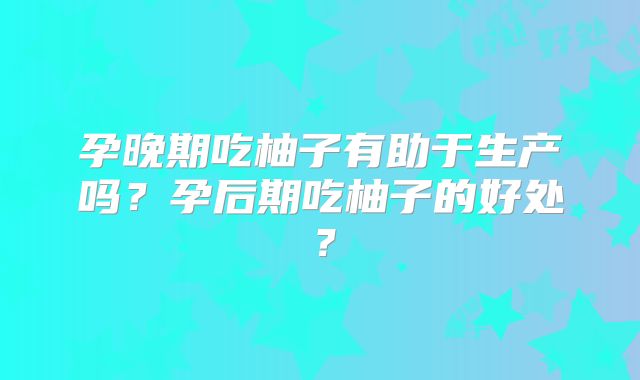 孕晚期吃柚子有助于生产吗?孕后期吃柚子的好处?