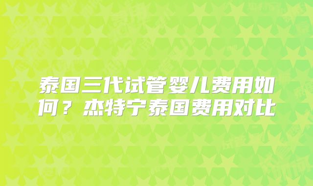 泰国三代试管婴儿费用如何?杰特宁泰国费用对比