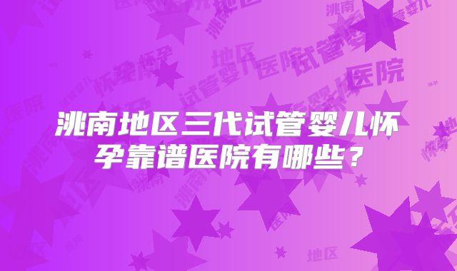 洮南地区三代试管婴儿怀孕靠谱医院有哪些？