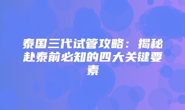 泰国三代试管攻略：揭秘赴泰前必知的四大关键要素
