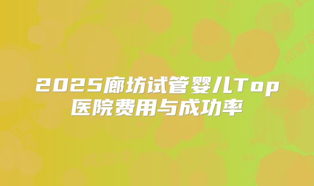 2025廊坊试管婴儿Top医院费用与成功率