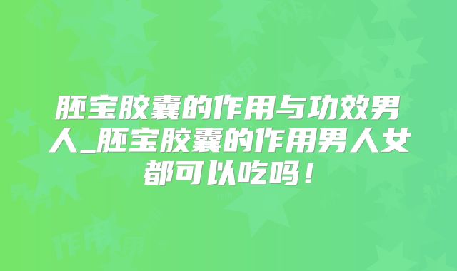 胚宝胶囊的作用与功效男人_胚宝胶囊的作用男人女都可以吃吗！