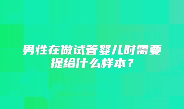 男性在做试管婴儿时需要提给什么样本?