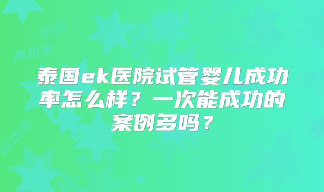 泰国ek医院试管婴儿成功率怎么样？一次能成功的案例多吗？