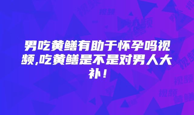 男吃黄鳝有助于怀孕吗视频,吃黄鳝是不是对男人大补！