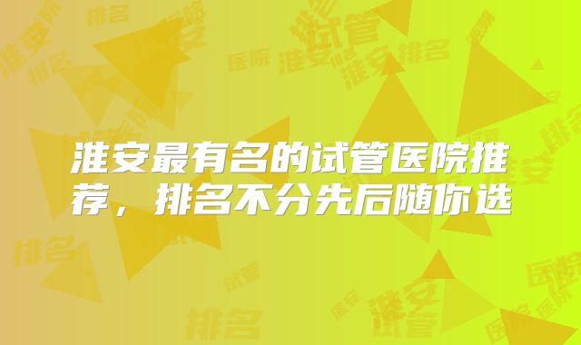 淮安最有名的试管医院推荐，排名不分先后随你选