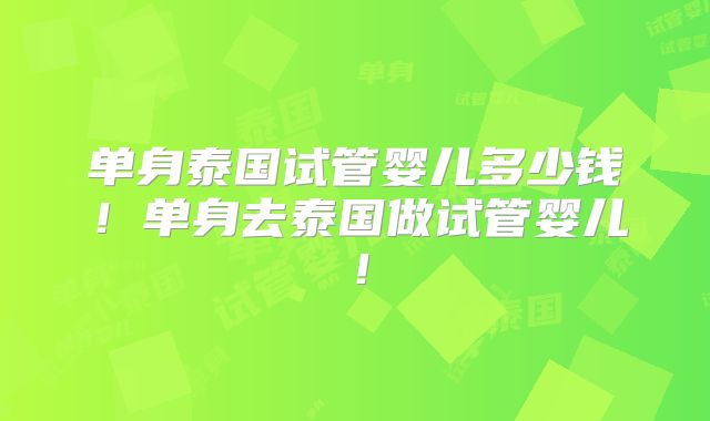 单身泰国试管婴儿多少钱!单身去泰国做试管婴儿!