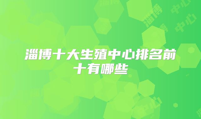 淄博十大生殖中心排名前十有哪些