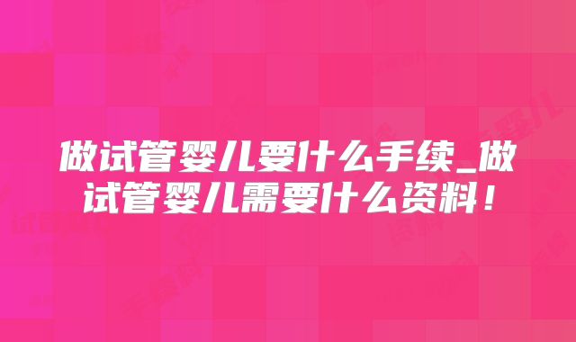 做试管婴儿要什么手续_做试管婴儿需要什么资料!