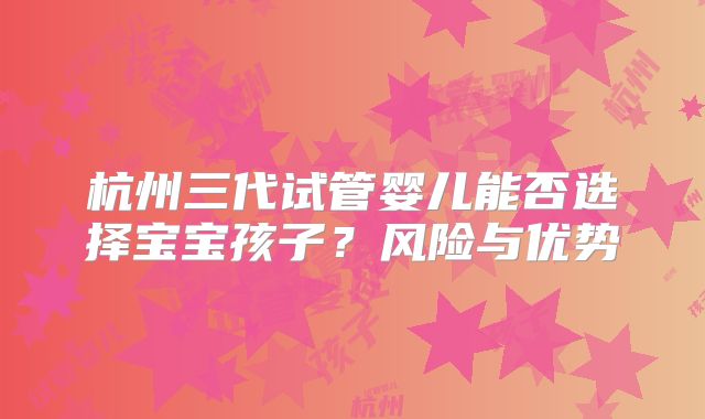 杭州三代试管婴儿能否选择宝宝孩子？风险与优势