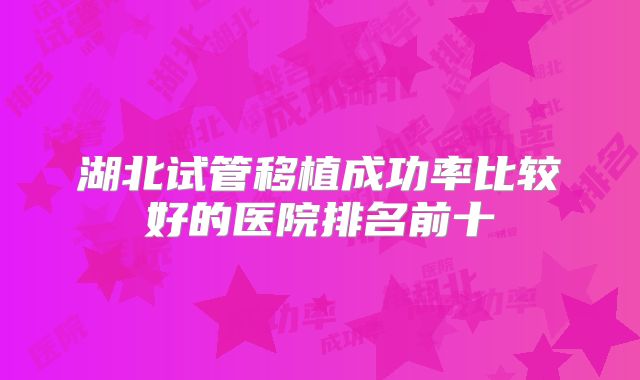 湖北试管移植成功率比较好的医院排名前十