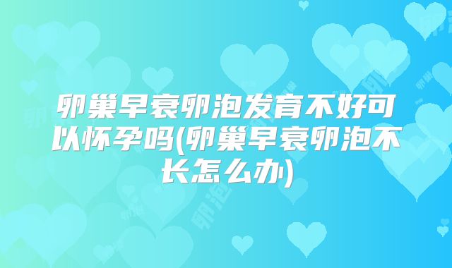 卵巢早衰卵泡发育不好可以怀孕吗(卵巢早衰卵泡不长怎么办)