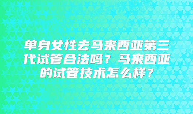 单身女性去马来西亚第三代试管合法吗?马来西亚的试管技术怎么样?