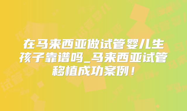 在马来西亚做试管婴儿生孩子靠谱吗_马来西亚试管移植成功案例!