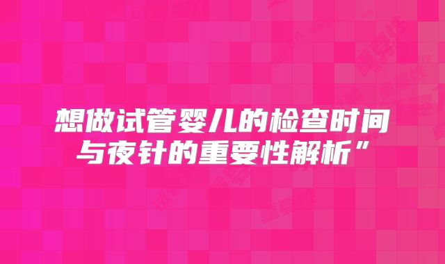 想做试管婴儿的检查时间与夜针的重要性解析”