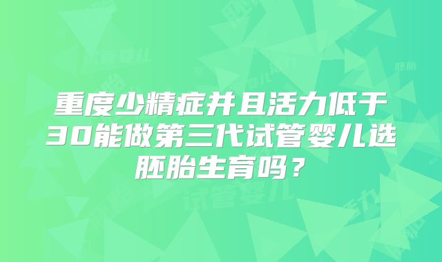 重度少精症并且活力低于30能做第三代试管婴儿选胚胎生育吗?