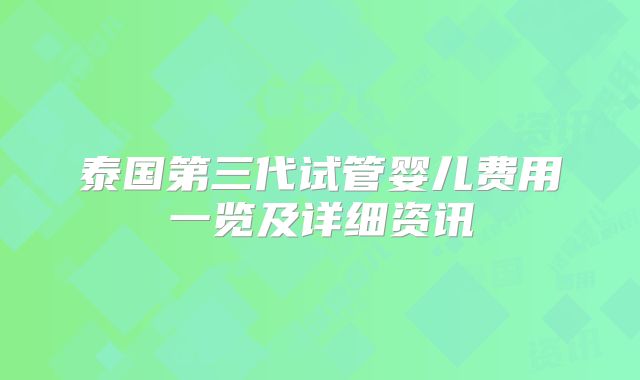泰国第三代试管婴儿费用一览及详细资讯