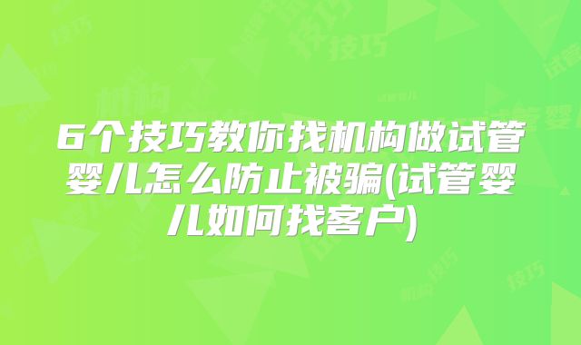 6个技巧教你找机构做试管婴儿怎么防止被骗(试管婴儿如何找客户)
