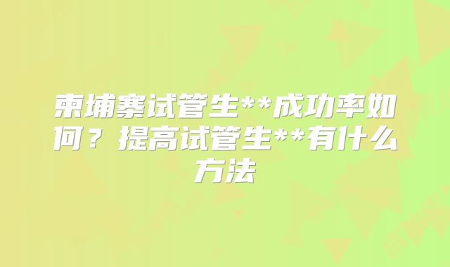 柬埔寨试管生**成功率如何?提高试管生**有什么方法