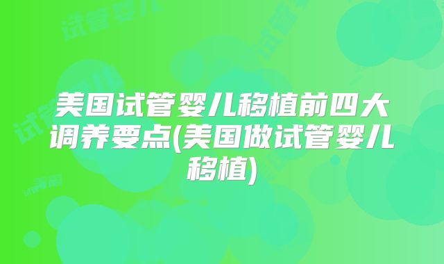美国试管婴儿移植前四大调养要点(美国做试管婴儿移植)