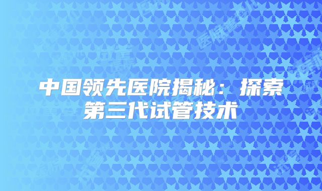 中国领先医院揭秘：探索第三代试管技术