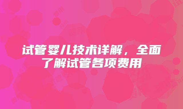 试管婴儿技术详解，全面了解试管各项费用